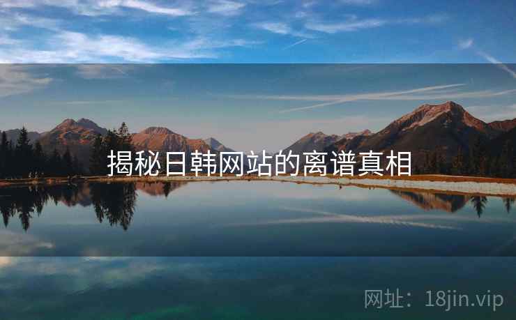 揭秘日韩网站的离谱真相 揭秘日韩网站的离谱真相