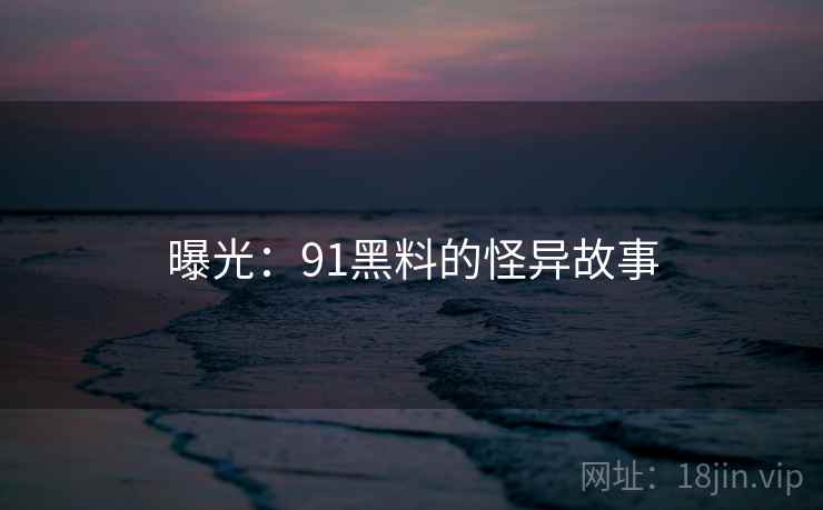 曝光:91黑料的怪异故事 曝光:91黑料的怪异故事
