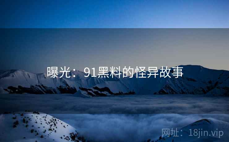 曝光:91黑料的怪异故事 曝光:91黑料的怪异故事