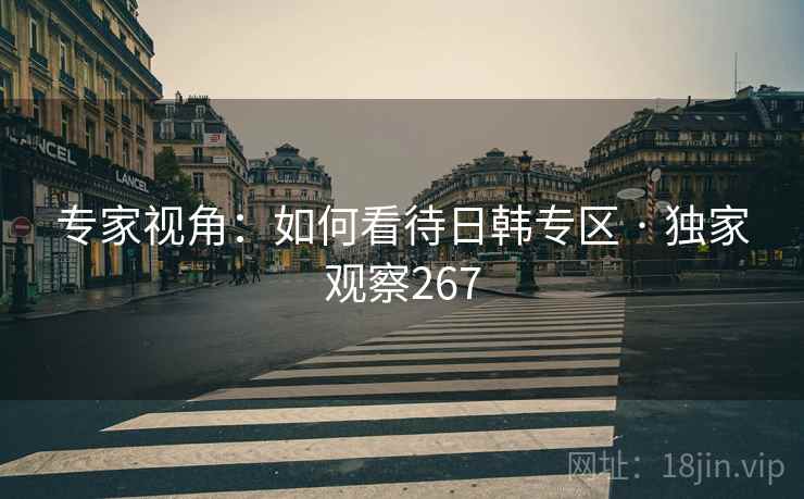 专家视角：如何看待日韩专区 · 独家观察267