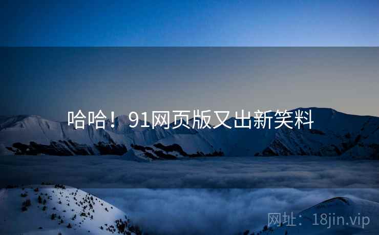 哈哈!91网页版又出新笑料 哈哈!91网页版又出新笑料