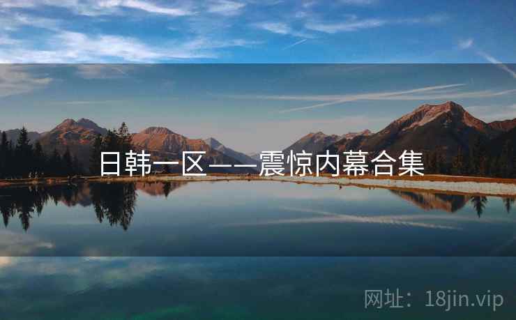 日韩一区——震惊内幕合集 日韩一区——震惊内幕合集