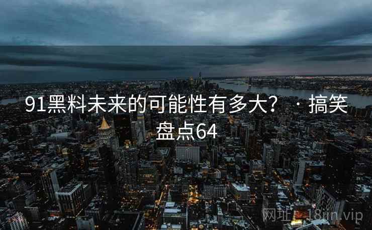 91黑料未来的可能性有多大？ · 搞笑盘点64