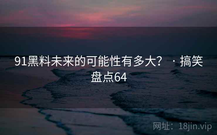 91黑料未来的可能性有多大？ · 搞笑盘点64