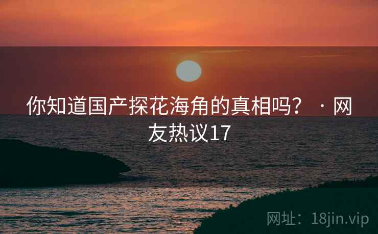 你知道国产探花海角的真相吗? · 网友热议17 你知道国产探花海角的真相吗? · 网友热议17