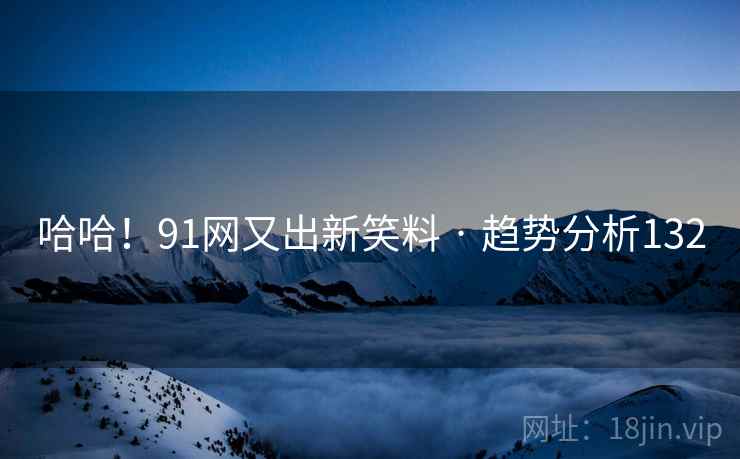 哈哈!91网又出新笑料 · 趋势分析132 哈哈!91网又出新笑料 · 趋势分析132