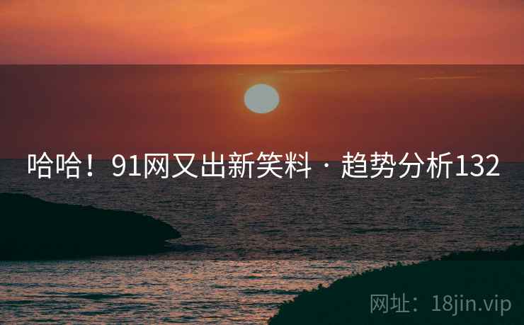 哈哈!91网又出新笑料 · 趋势分析132 哈哈!91网又出新笑料 · 趋势分析132