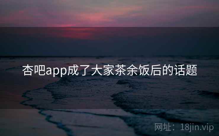 杏吧app成了大家茶余饭后的话题 杏吧app成了大家茶余饭后的话题