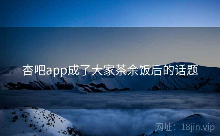 杏吧app成了大家茶余饭后的话题 杏吧app成了大家茶余饭后的话题