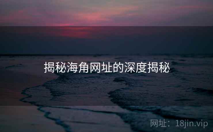 揭秘海角网址的深度揭秘 揭秘海角网址的深度揭秘
