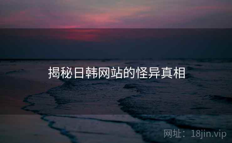 揭秘日韩网站的怪异真相 揭秘日韩网站的怪异真相
