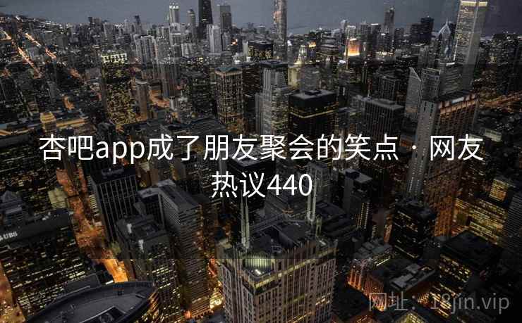 杏吧app成了朋友聚会的笑点 · 网友热议440 杏吧app成了朋友聚会的笑点 · 网友热议440
