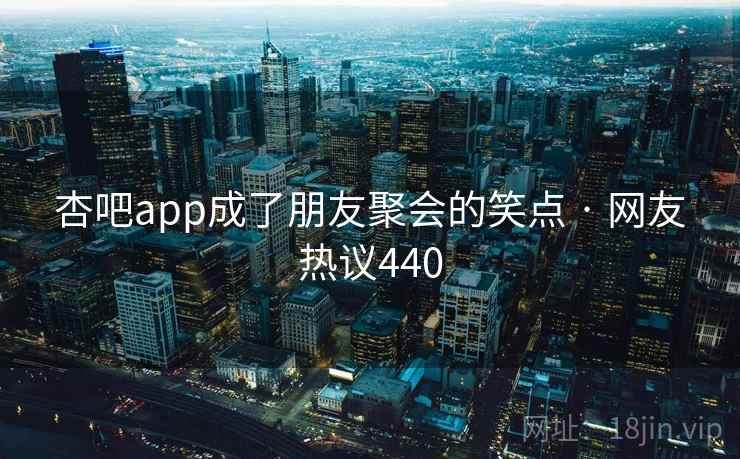 杏吧app成了朋友聚会的笑点 · 网友热议440 杏吧app成了朋友聚会的笑点 · 网友热议440
