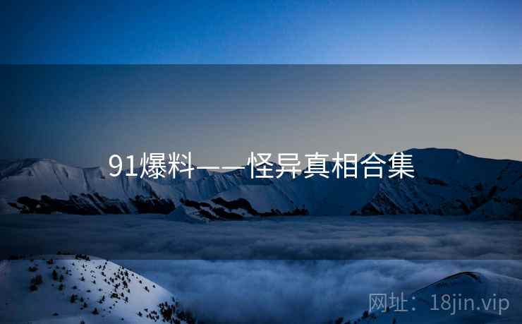 91爆料——怪异真相合集 91爆料——怪异真相合集