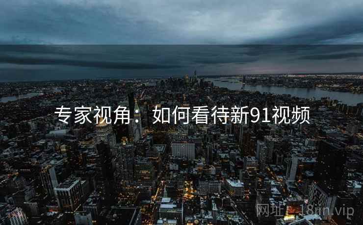 专家视角:如何看待新91视频 专家视角:如何看待新91视频