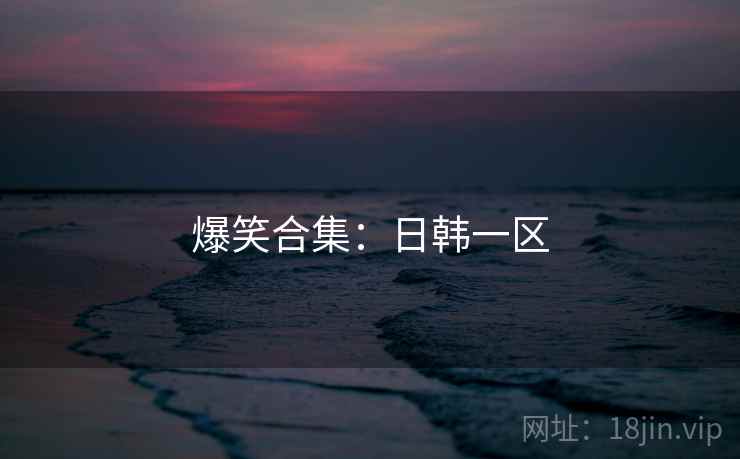 爆笑合集:日韩一区 爆笑合集:日韩一区