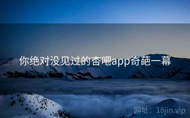你绝对没见过的杏吧app奇葩一幕 你绝对没见过的杏吧app奇葩一幕