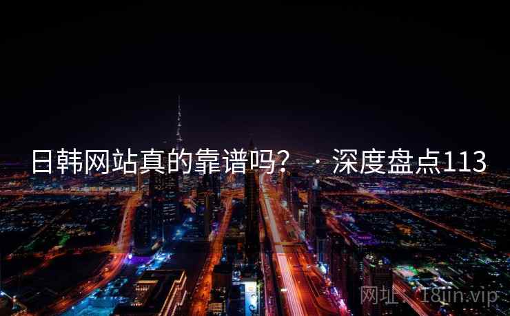 日韩网站真的靠谱吗? · 深度盘点113 日韩网站真的靠谱吗? · 深度盘点113
