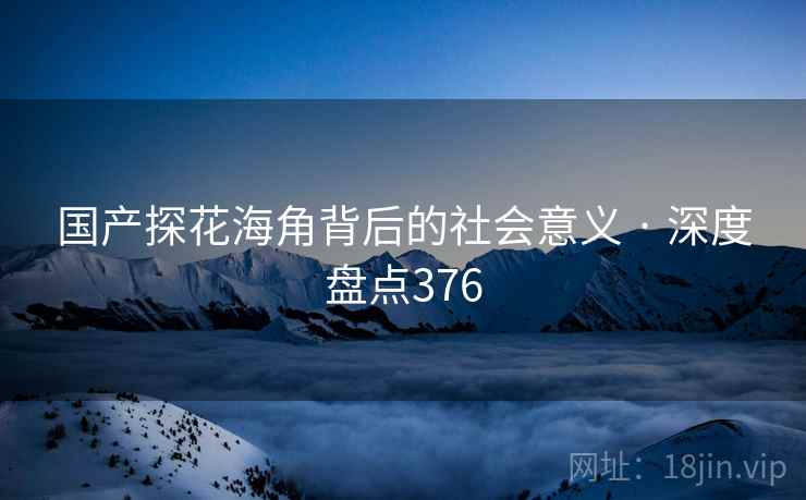 国产探花海角背后的社会意义 · 深度盘点376