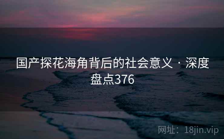 国产探花海角背后的社会意义 · 深度盘点376