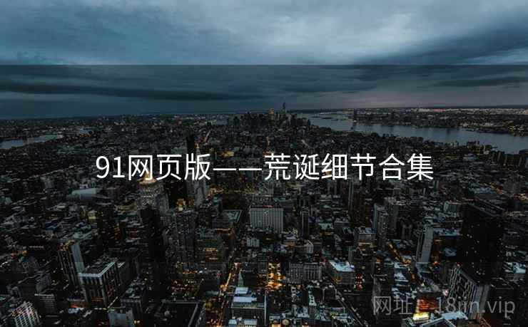 91网页版——荒诞细节合集 91网页版——荒诞细节合集