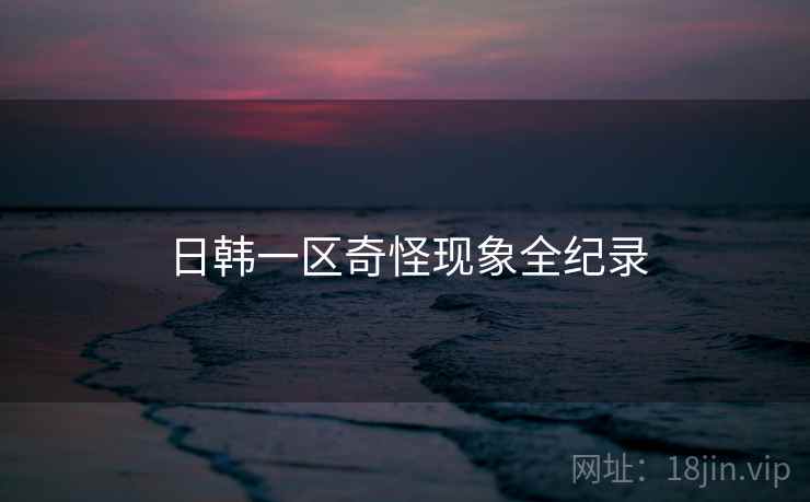 日韩一区奇怪现象全纪录 日韩一区奇怪现象全纪录