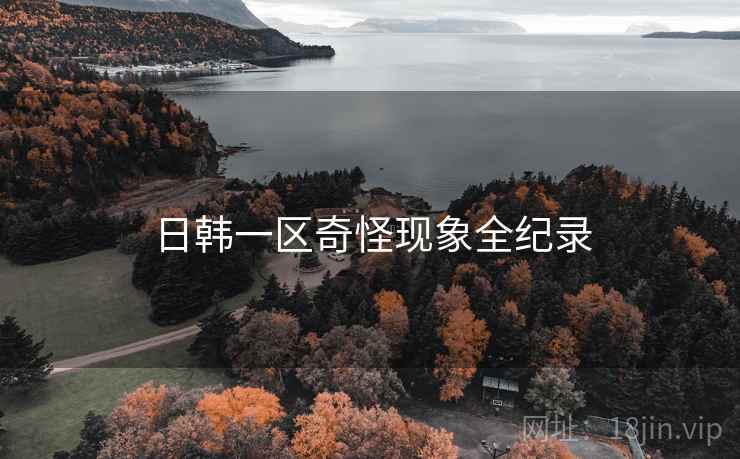 日韩一区奇怪现象全纪录 日韩一区奇怪现象全纪录