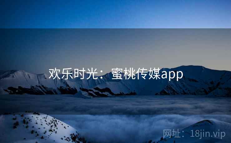 欢乐时光:蜜桃传媒app 欢乐时光:蜜桃传媒app