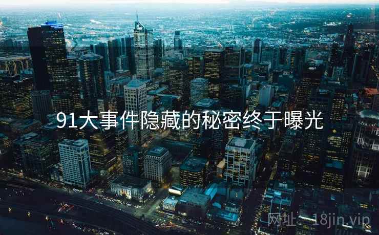 91大事件隐藏的秘密终于曝光 91大事件隐藏的秘密终于曝光