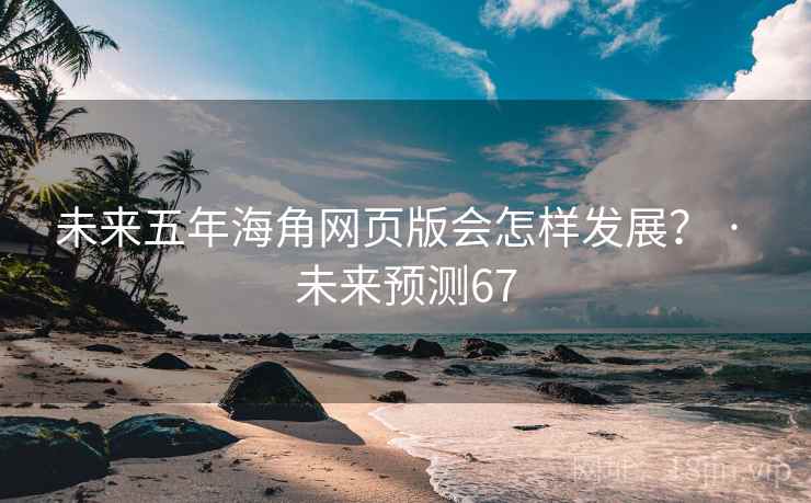 未来五年海角网页版会怎样发展? · 未来预测67 未来五年海角网页版会怎样发展? · 未来预测67