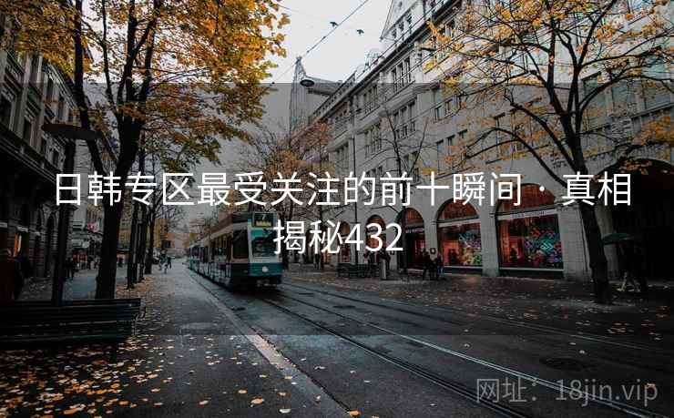 日韩专区最受关注的前十瞬间 · 真相揭秘432 日韩专区最受关注的前十瞬间 · 真相揭秘432