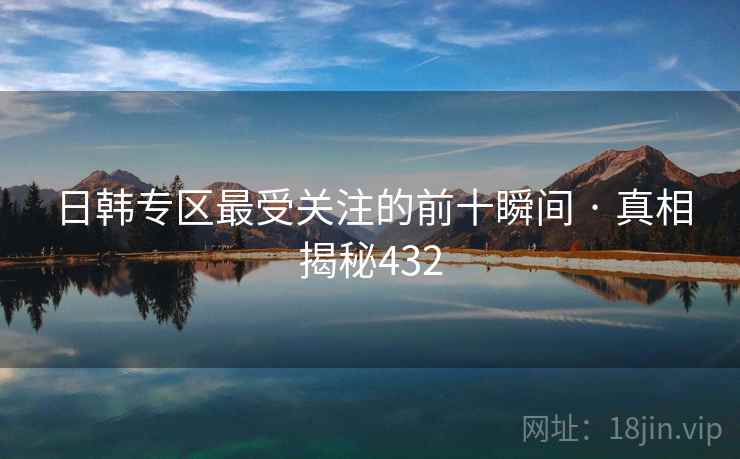 日韩专区最受关注的前十瞬间 · 真相揭秘432 日韩专区最受关注的前十瞬间 · 真相揭秘432