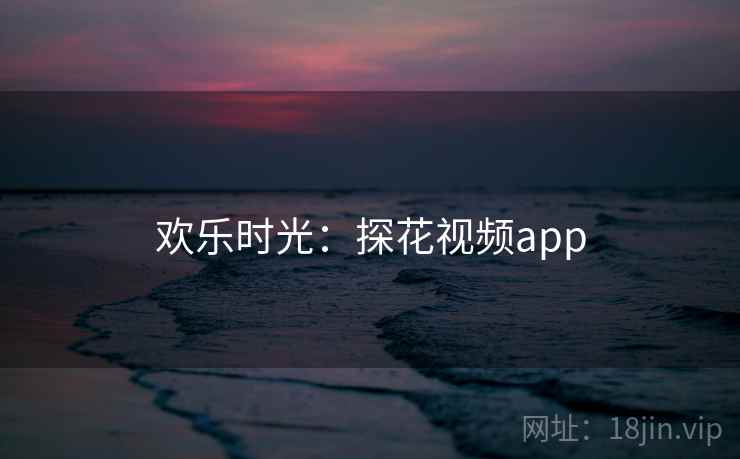 欢乐时光:探花视频app 欢乐时光:探花视频app
