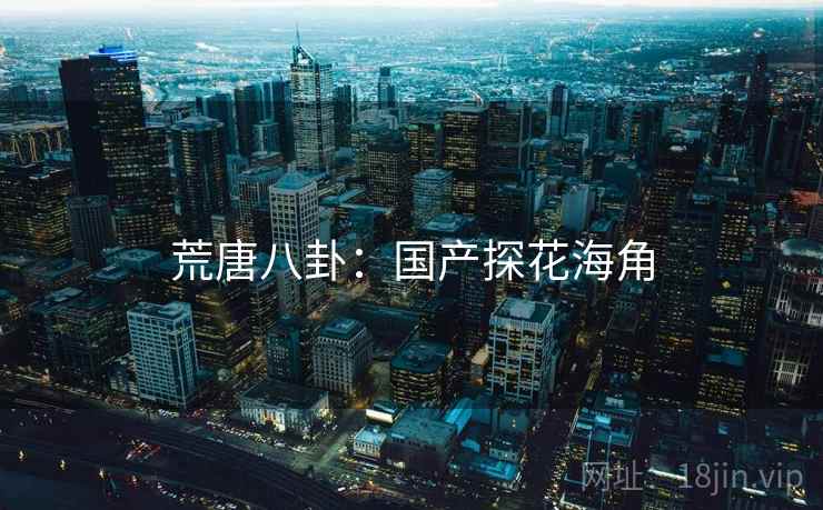 荒唐八卦:国产探花海角 荒唐八卦:国产探花海角