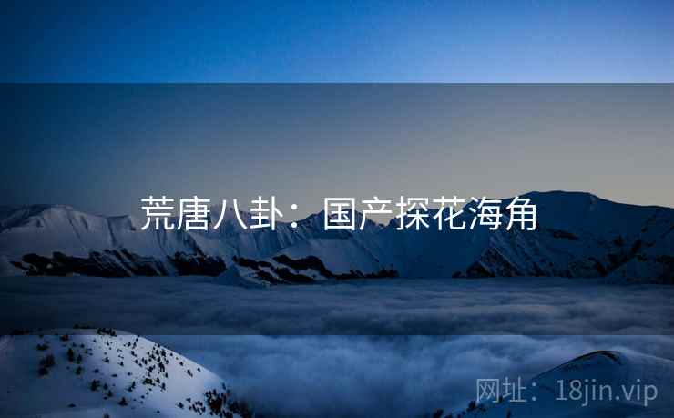 荒唐八卦:国产探花海角 荒唐八卦:国产探花海角