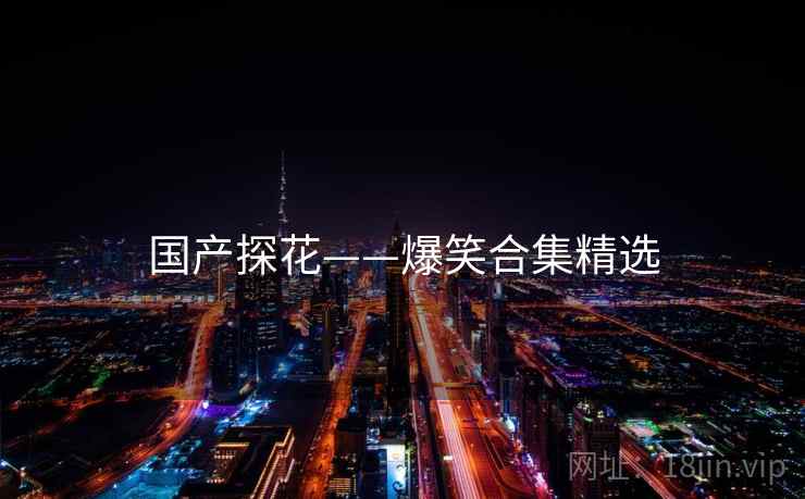 国产探花——爆笑合集精选 国产探花——爆笑合集精选