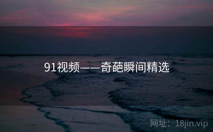 91视频——奇葩瞬间精选 91视频——奇葩瞬间精选