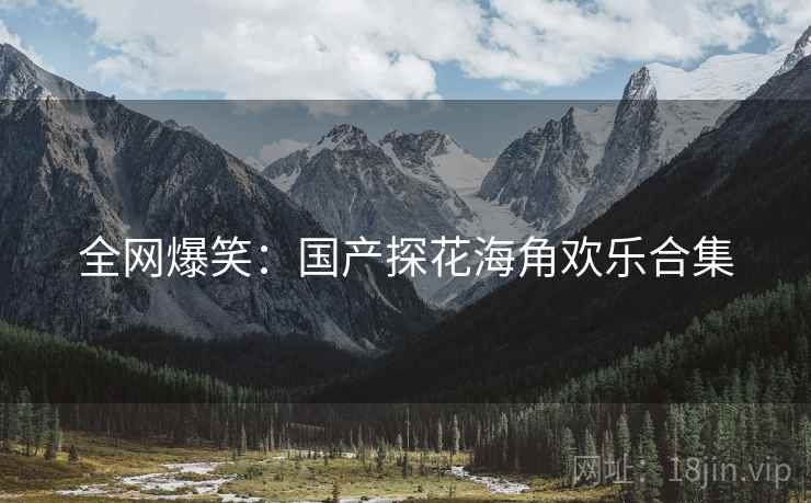 全网爆笑:国产探花海角欢乐合集