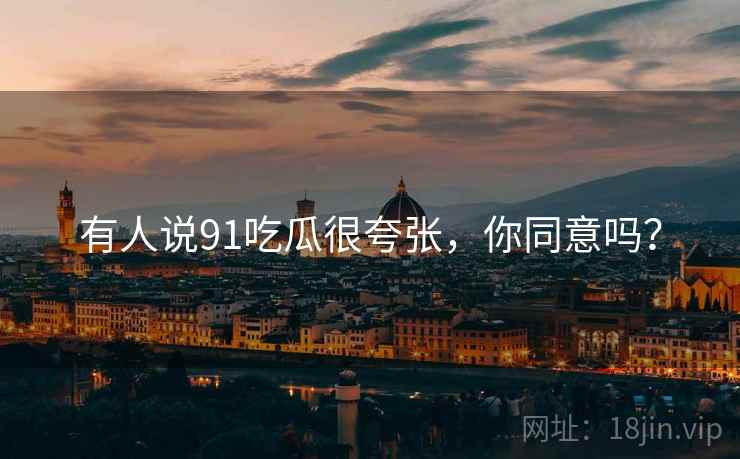 有人说91吃瓜很夸张,你同意吗? 有人说91吃瓜很夸张,你同意吗?