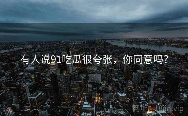 有人说91吃瓜很夸张,你同意吗?