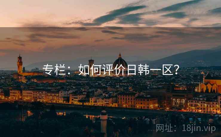 专栏:如何评价日韩一区? 专栏:如何评价日韩一区?