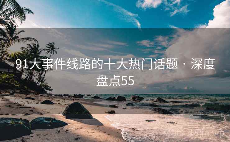 91大事件线路的十大热门话题 · 深度盘点55