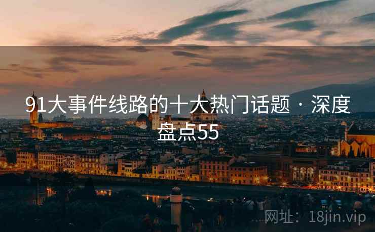 91大事件线路的十大热门话题 · 深度盘点55 91大事件线路的十大热门话题 · 深度盘点55