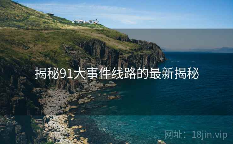 揭秘91大事件线路的最新揭秘