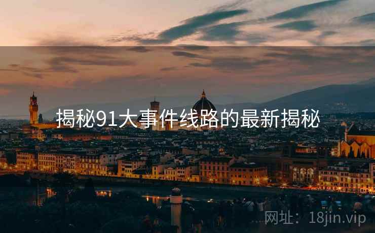 揭秘91大事件线路的最新揭秘