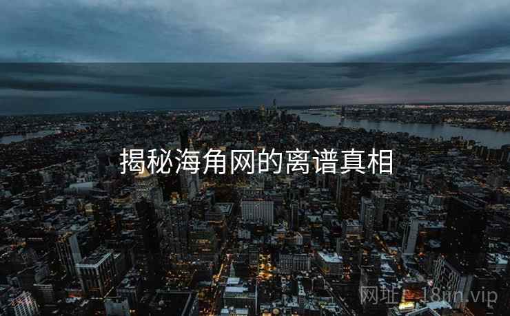 揭秘海角网的离谱真相 揭秘海角网的离谱真相