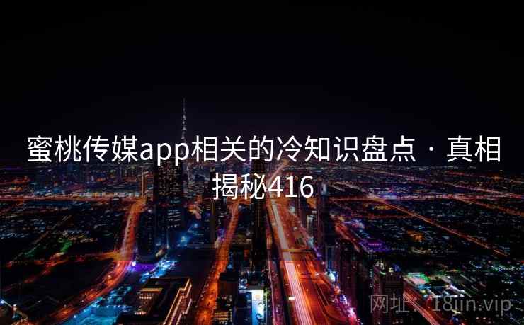 蜜桃传媒app相关的冷知识盘点 · 真相揭秘416