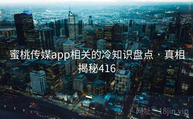 蜜桃传媒app相关的冷知识盘点 · 真相揭秘416 蜜桃传媒app相关的冷知识盘点 · 真相揭秘416