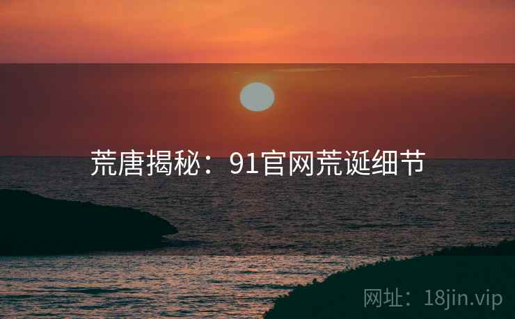 荒唐揭秘：91官网荒诞细节