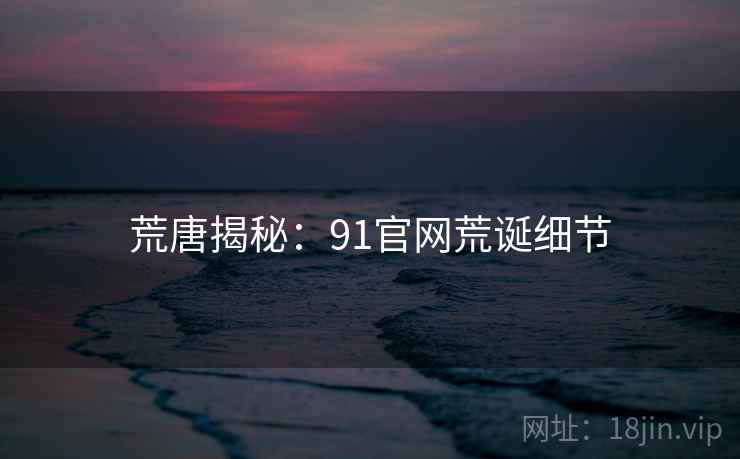 荒唐揭秘:91官网荒诞细节 荒唐揭秘:91官网荒诞细节